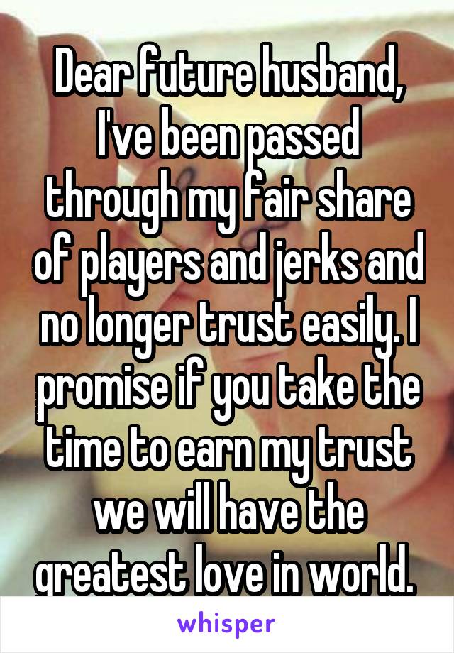 Dear future husband,
I've been passed through my fair share of players and jerks and no longer trust easily. I promise if you take the time to earn my trust we will have the greatest love in world. 