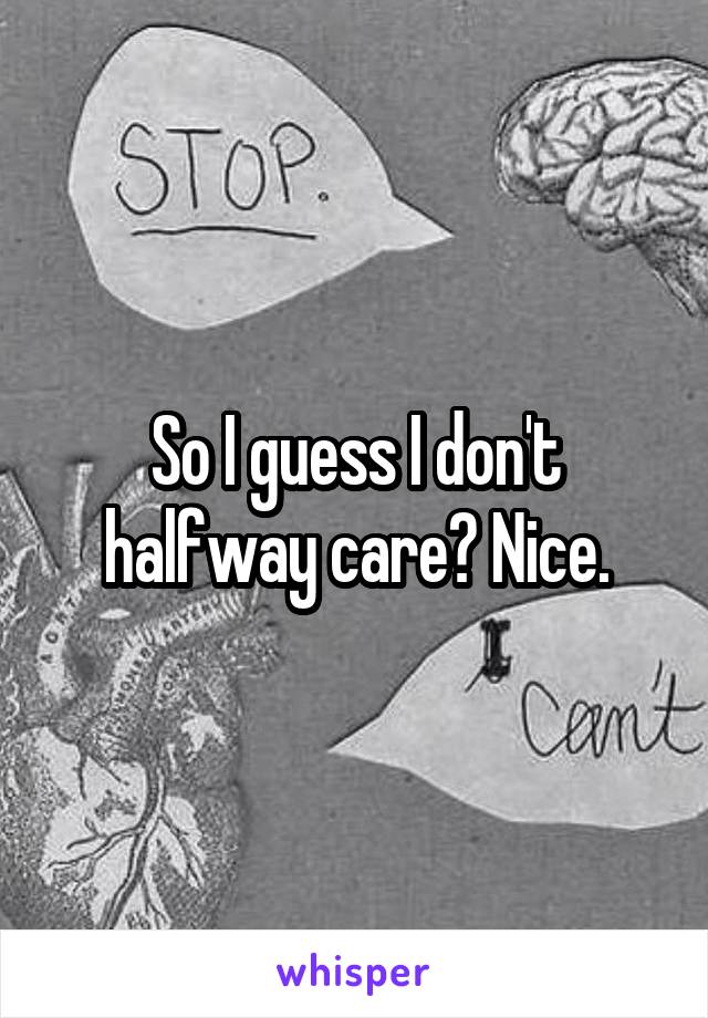 So I guess I don't halfway care? Nice.