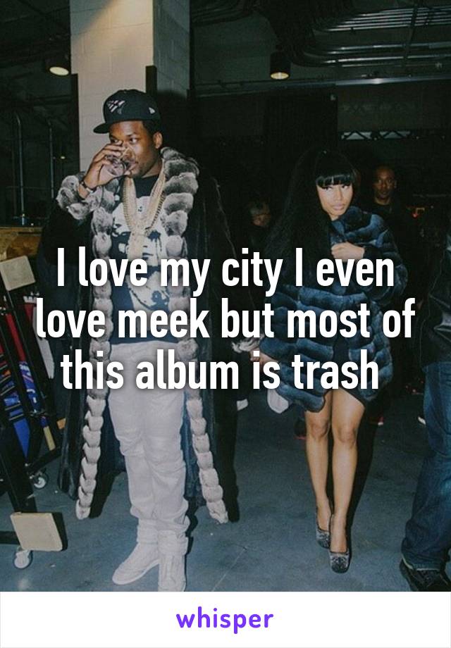 I love my city I even love meek but most of this album is trash 