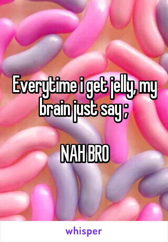 Everytime i get jelly, my brain just say ; 

NAH BRO