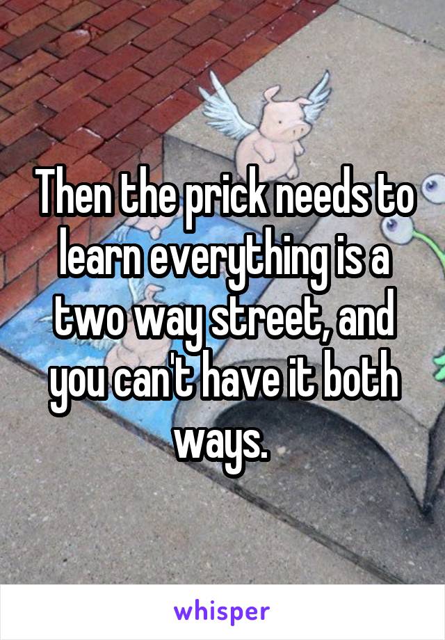 Then the prick needs to learn everything is a two way street, and you can't have it both ways. 