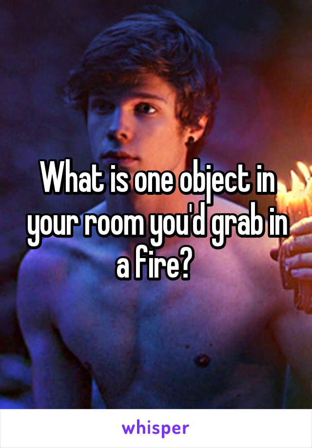 What is one object in your room you'd grab in a fire? 