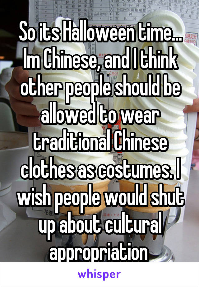 So its Halloween time... Im Chinese, and I think other people should be allowed to wear traditional Chinese clothes as costumes. I wish people would shut up about cultural appropriation 
