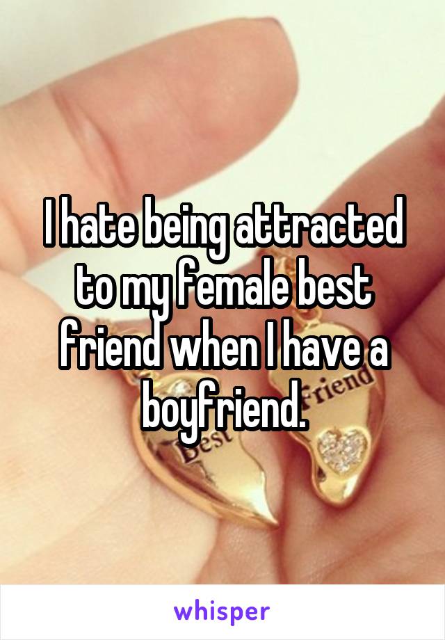 I hate being attracted to my female best friend when I have a boyfriend.
