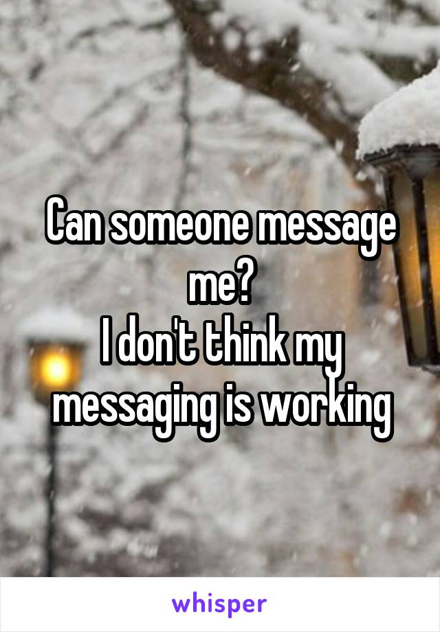 Can someone message me?
I don't think my messaging is working