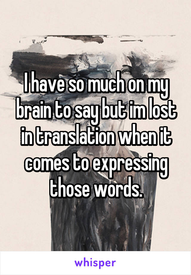 I have so much on my brain to say but im lost in translation when it comes to expressing those words.