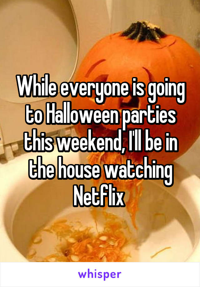 While everyone is going to Halloween parties this weekend, I'll be in the house watching Netflix 