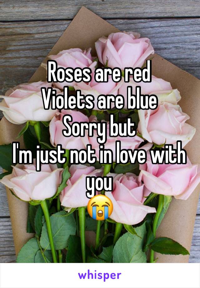Roses are red
Violets are blue
Sorry but
I'm just not in love with you 
😭