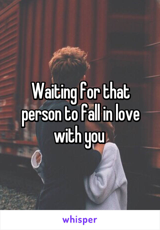 Waiting for that person to fall in love with you 
