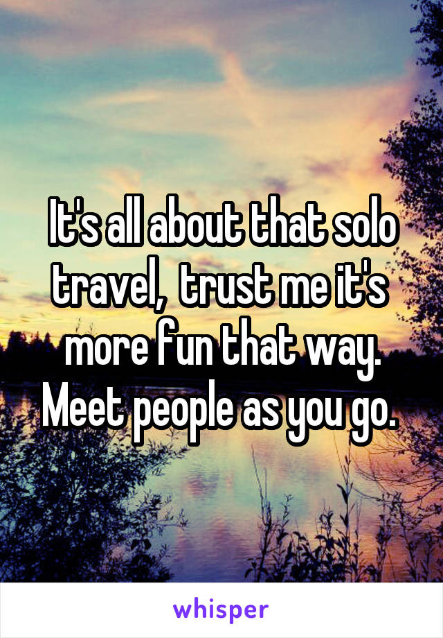 It's all about that solo travel,  trust me it's  more fun that way. Meet people as you go. 