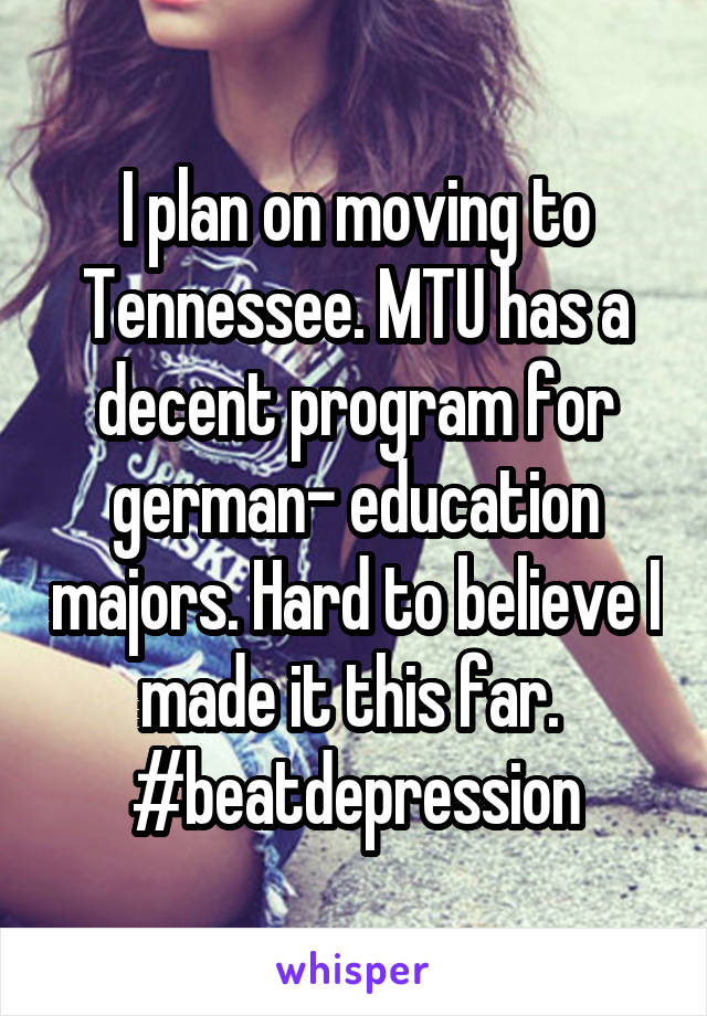 I plan on moving to Tennessee. MTU has a decent program for german- education majors. Hard to believe I made it this far. 
#beatdepression