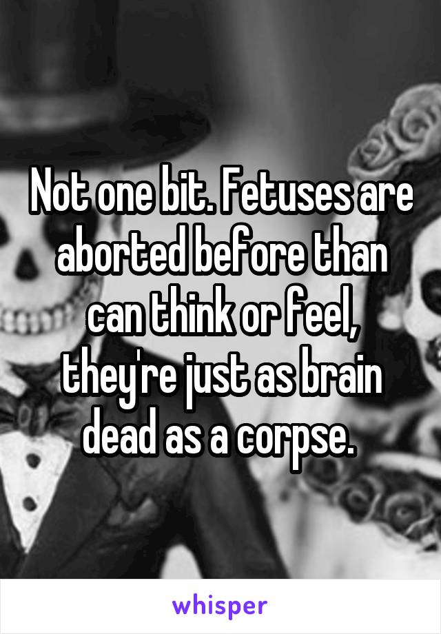 Not one bit. Fetuses are aborted before than can think or feel, they're just as brain dead as a corpse. 