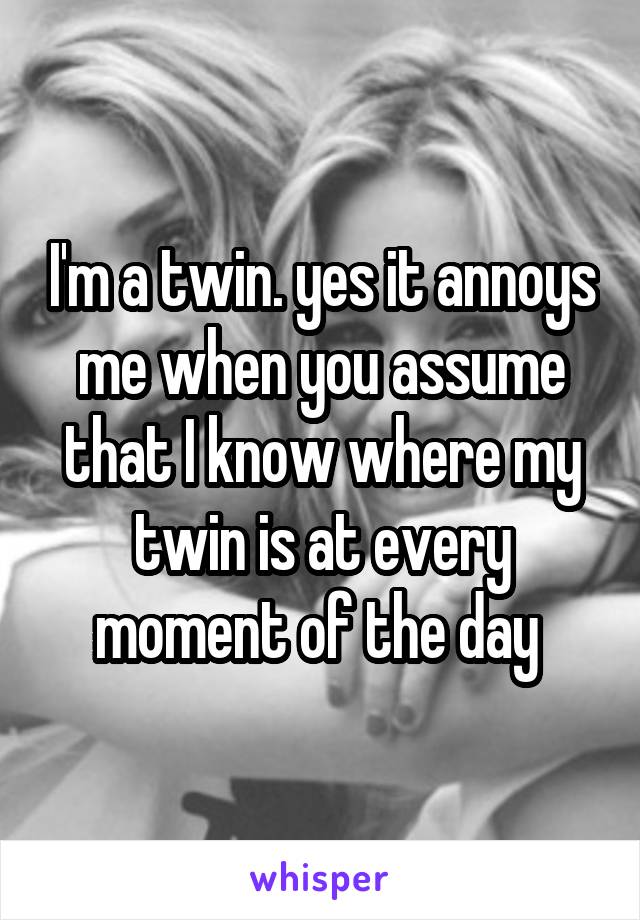 I'm a twin. yes it annoys me when you assume that I know where my twin is at every moment of the day 