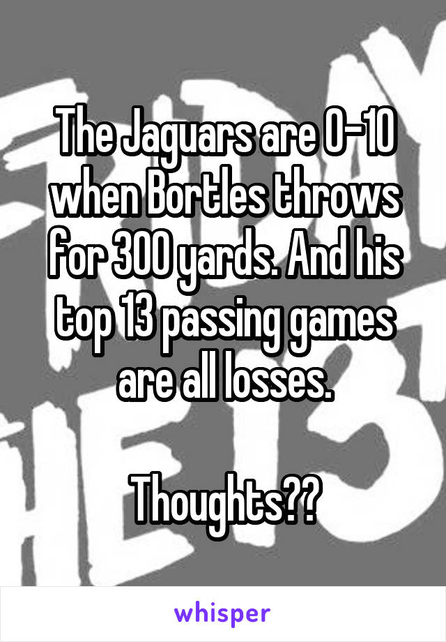 The Jaguars are 0-10 when Bortles throws for 300 yards. And his top 13 passing games are all losses.

Thoughts??
