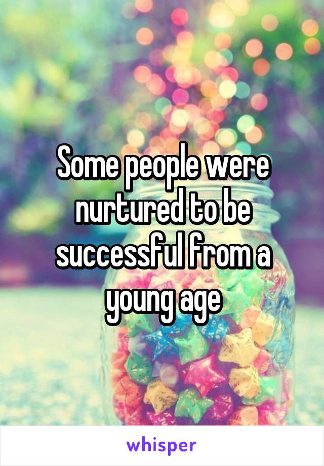 Some people were nurtured to be successful from a young age