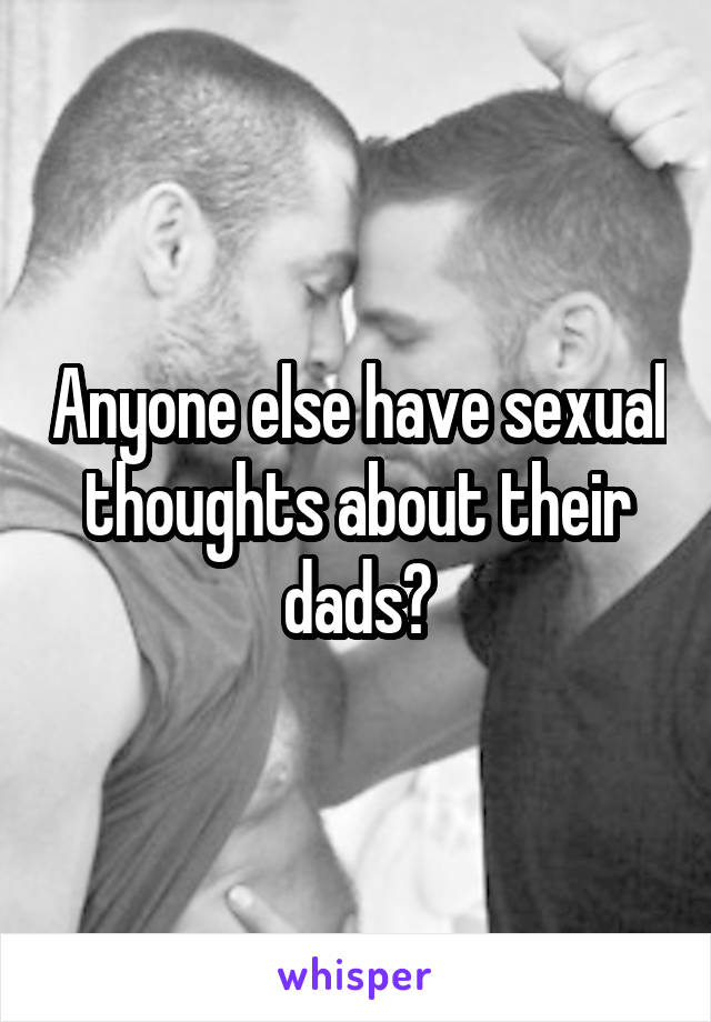 Anyone else have sexual thoughts about their dads?