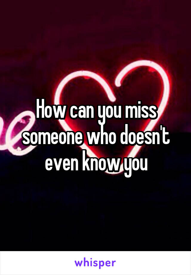 How can you miss someone who doesn't even know you