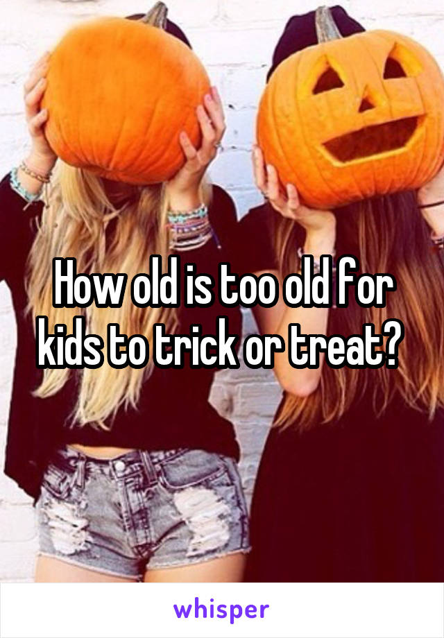 How old is too old for kids to trick or treat? 