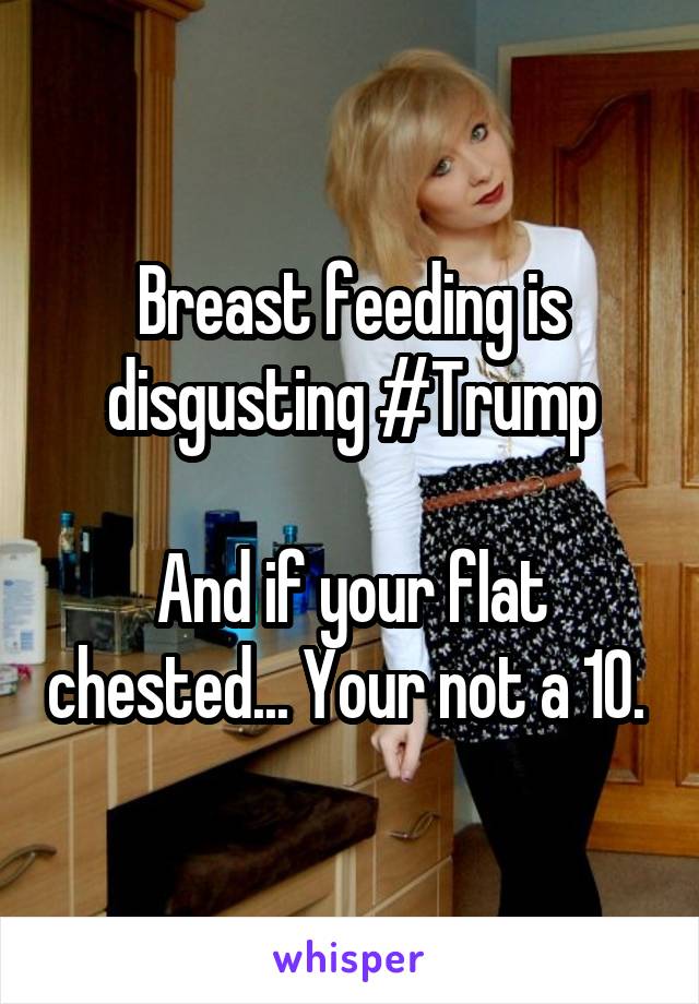 Breast feeding is disgusting #Trump

And if your flat chested... Your not a 10. 