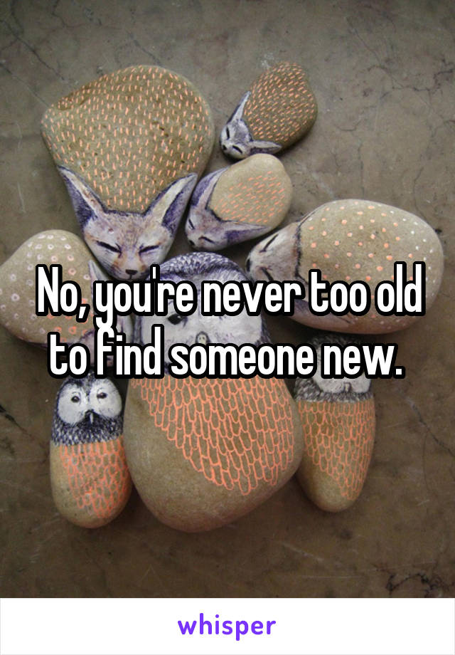 No, you're never too old to find someone new. 