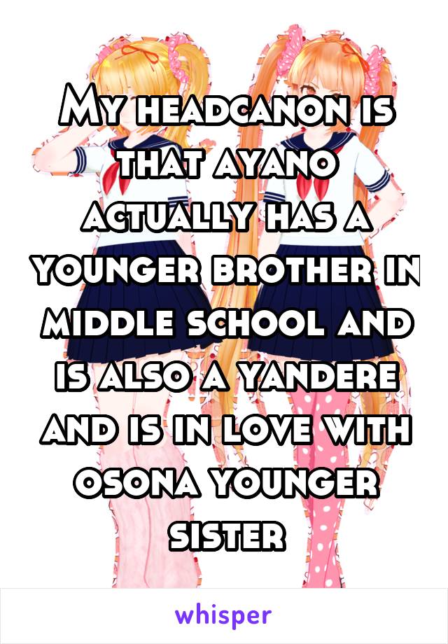 My headcanon is that ayano actually has a younger brother in middle school and is also a yandere and is in love with osona younger sister