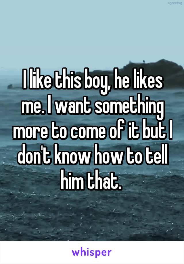 I like this boy, he likes me. I want something more to come of it but I don't know how to tell him that. 