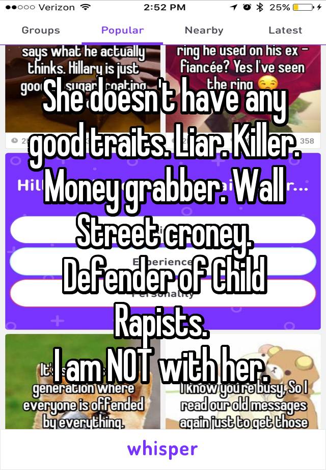 She doesn't have any good traits. Liar. Killer. Money grabber. Wall Street croney. Defender of Child Rapists. 
I am NOT with her. 