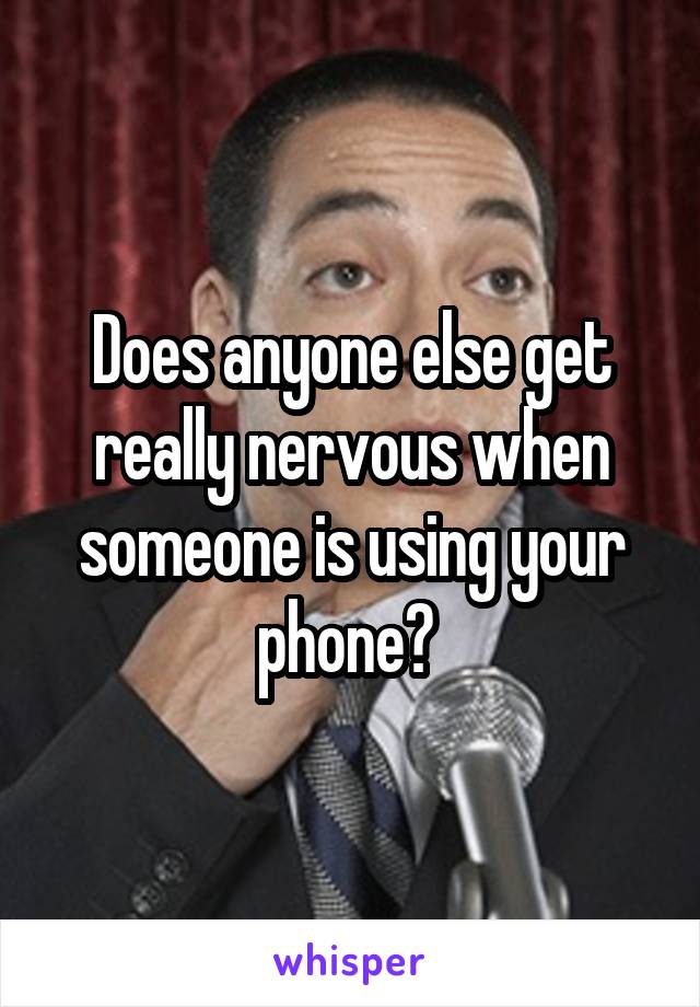 Does anyone else get really nervous when someone is using your phone? 