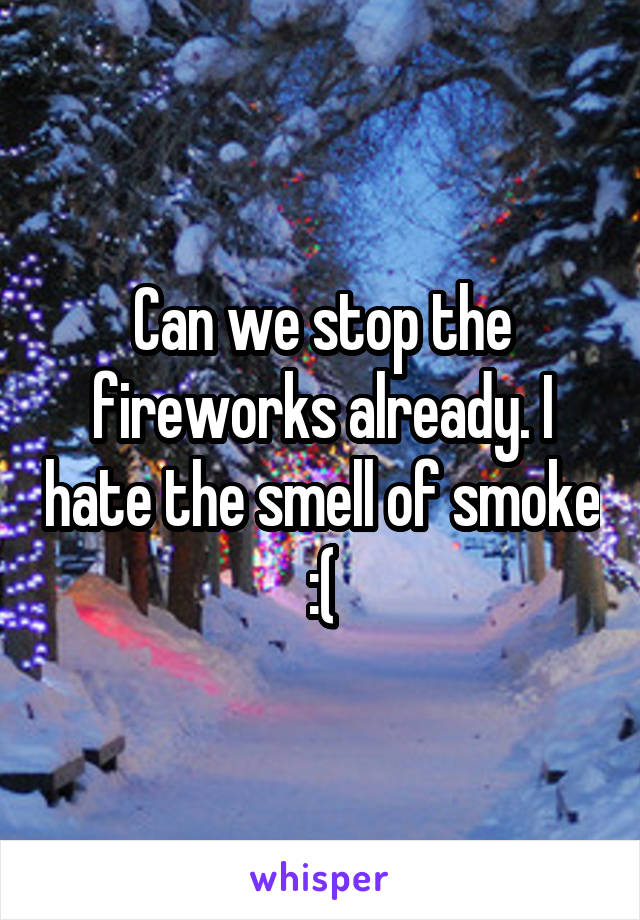 Can we stop the fireworks already. I hate the smell of smoke :(