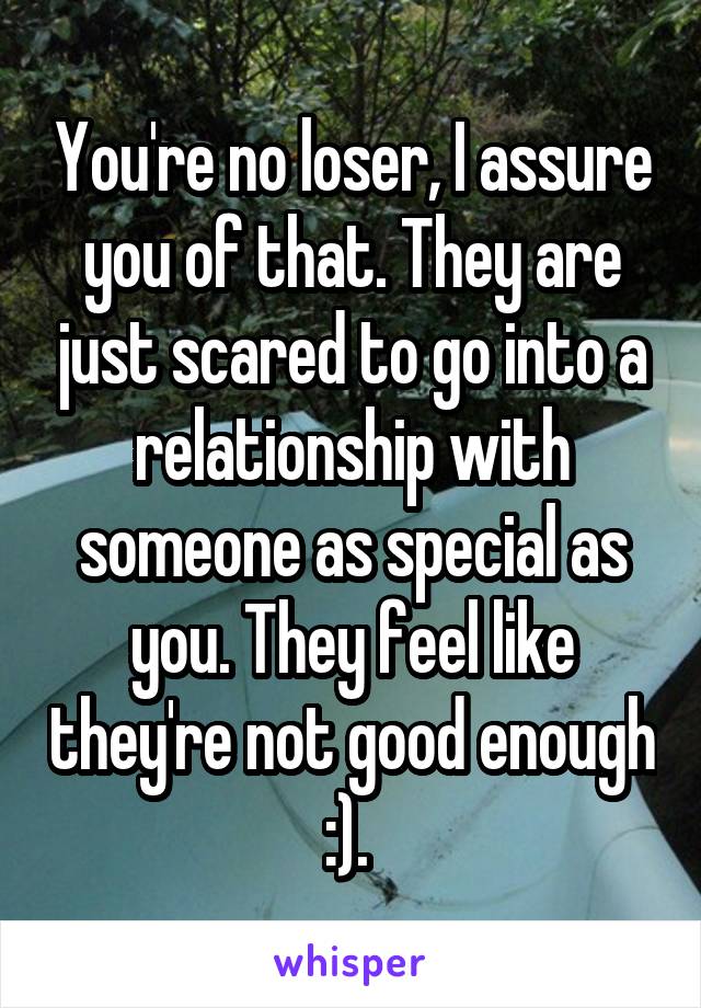 You're no loser, I assure you of that. They are just scared to go into a relationship with someone as special as you. They feel like they're not good enough :). 