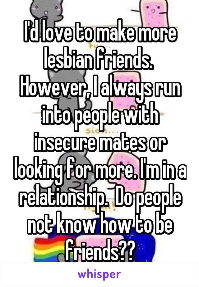 I'd love to make more lesbian friends.  However, I always run into people with insecure mates or looking for more. I'm in a relationship.  Do people not know how to be friends??