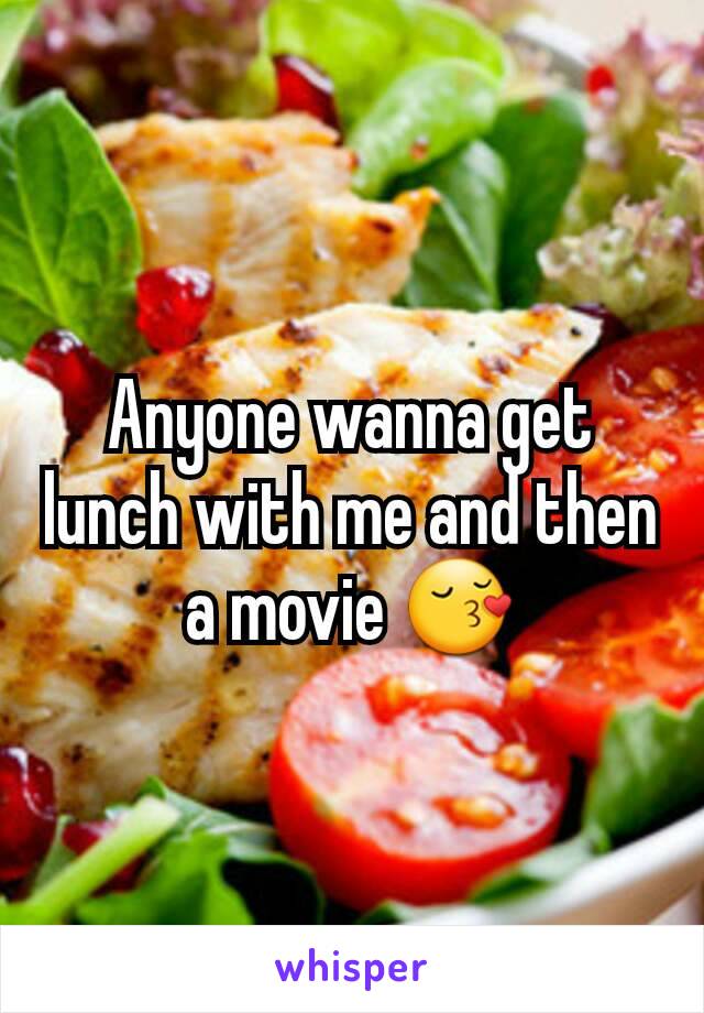 Anyone wanna get lunch with me and then a movie 😚