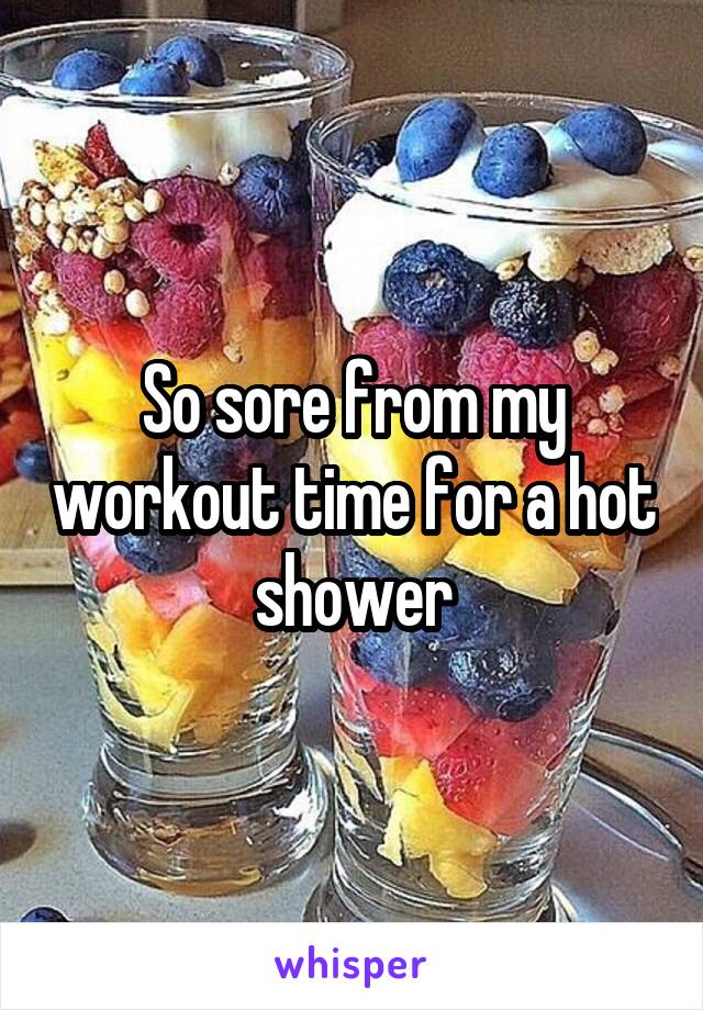 So sore from my workout time for a hot shower