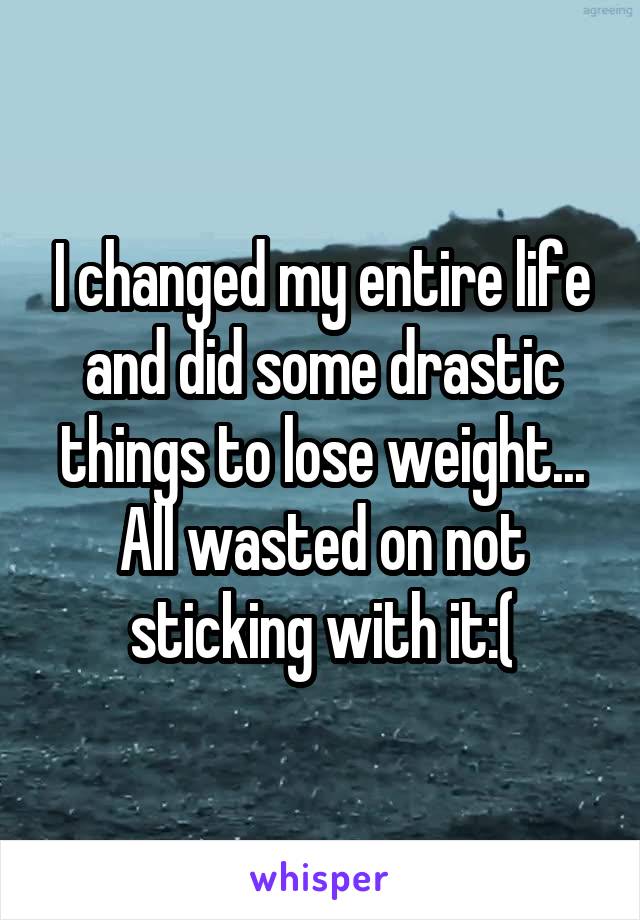 I changed my entire life and did some drastic things to lose weight...
All wasted on not sticking with it:(