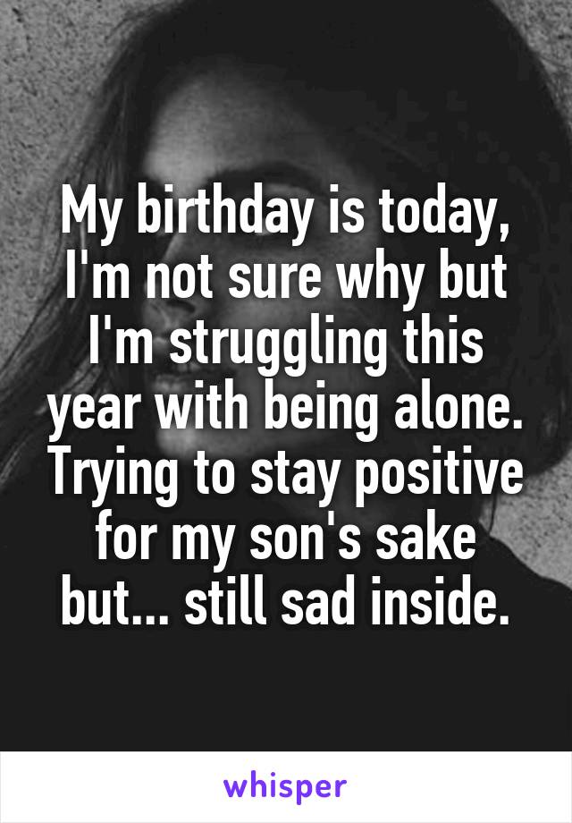 My birthday is today, I'm not sure why but I'm struggling this year with being alone. Trying to stay positive for my son's sake but... still sad inside.