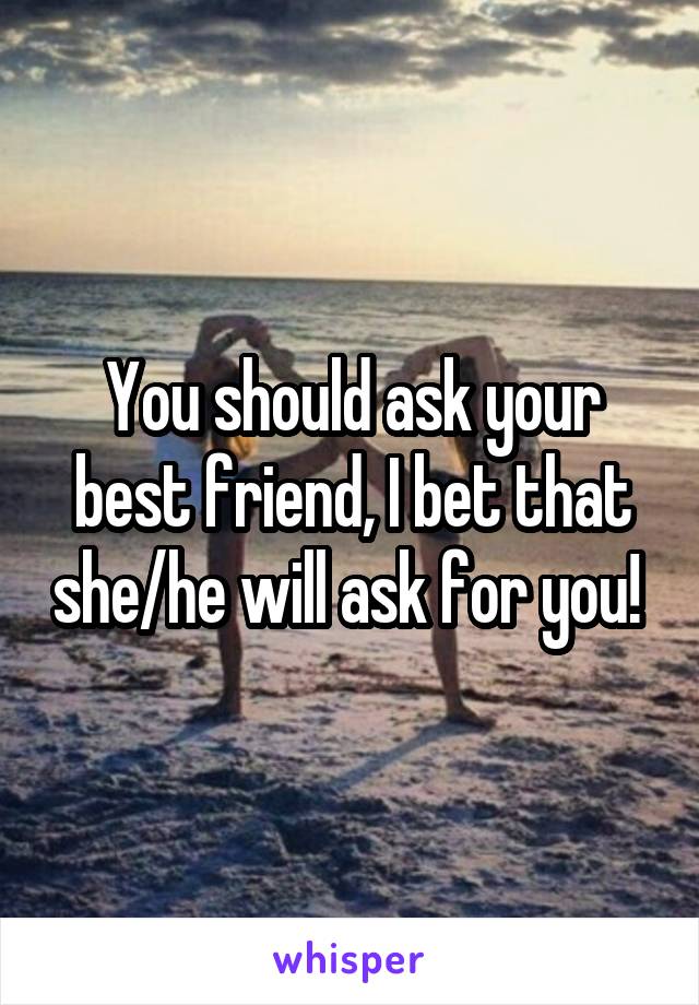 You should ask your best friend, I bet that she/he will ask for you! 
