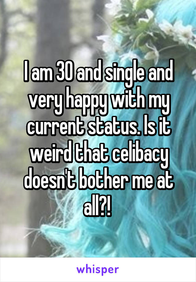 I am 30 and single and very happy with my current status. Is it weird that celibacy doesn't bother me at all?! 