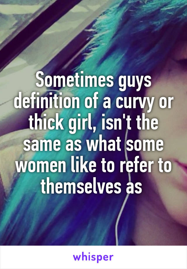 Sometimes guys definition of a curvy or thick girl, isn't the same as what some women like to refer to themselves as 