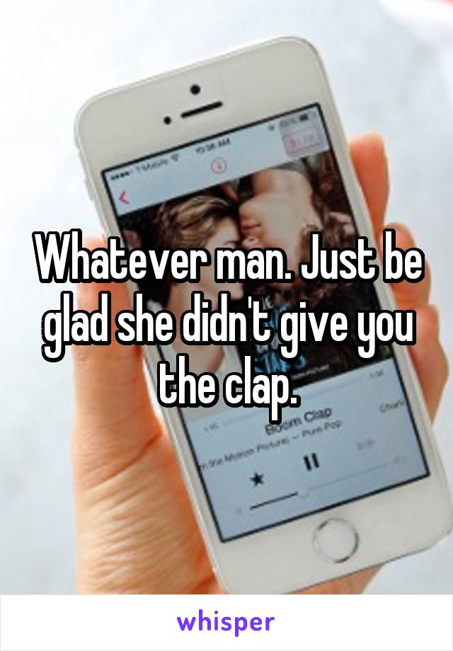 Whatever man. Just be glad she didn't give you the clap.