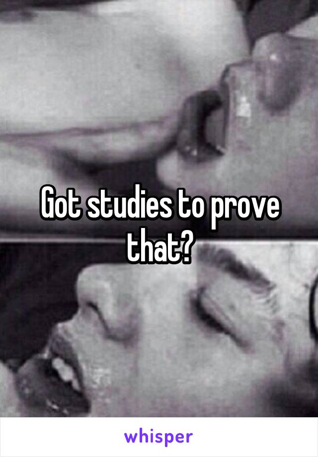 Got studies to prove that?