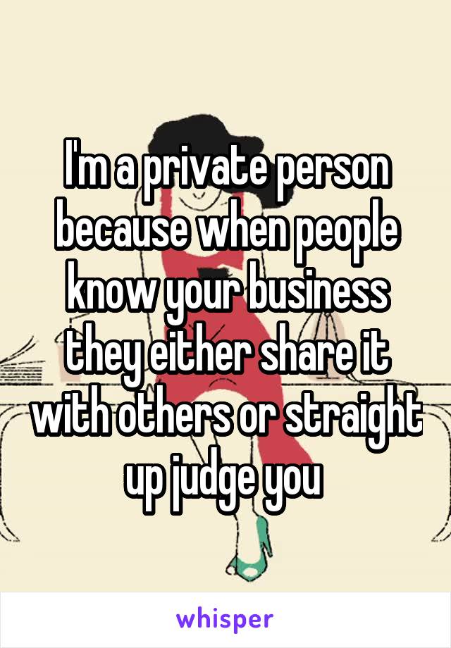 I'm a private person because when people know your business they either share it with others or straight up judge you 
