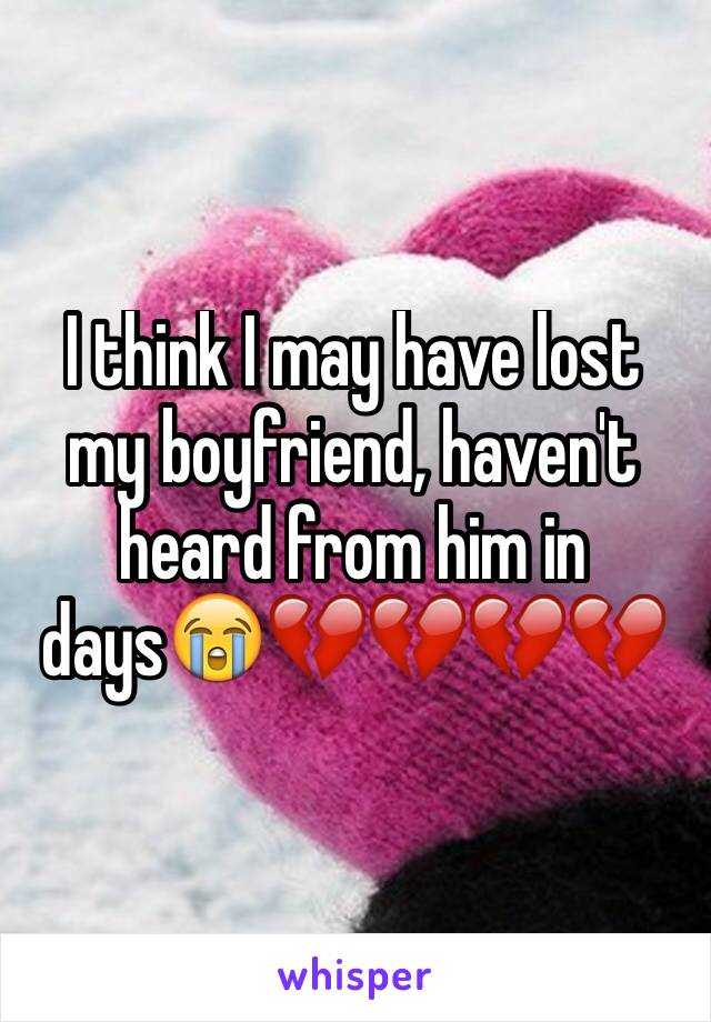I think I may have lost my boyfriend, haven't heard from him in days😭💔💔💔💔