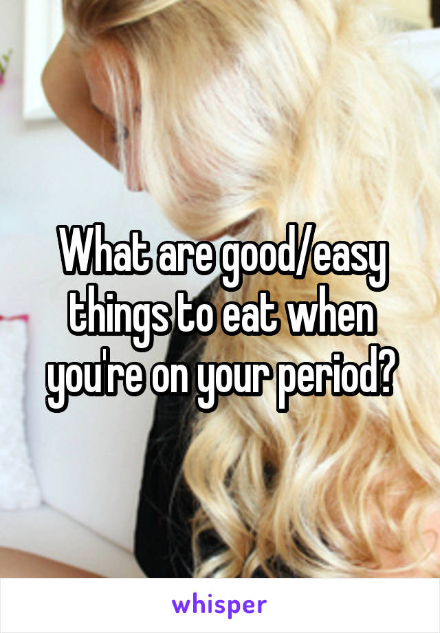 What are good/easy things to eat when you're on your period?