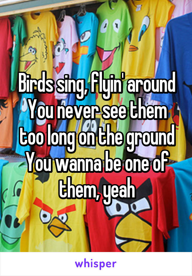 Birds sing, flyin' around
You never see them too long on the ground
You wanna be one of them, yeah