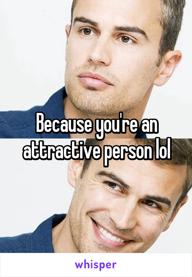 Because you're an attractive person lol