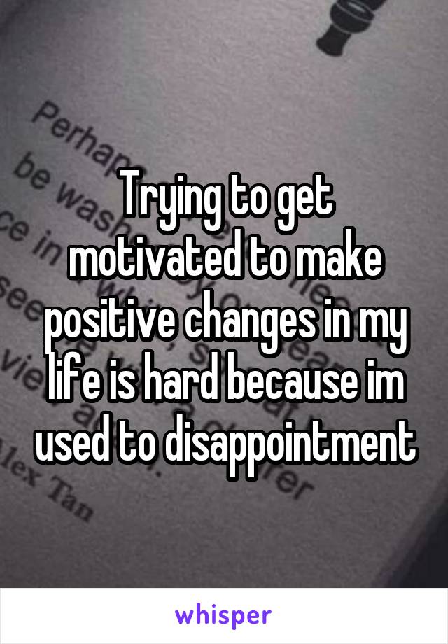 Trying to get motivated to make positive changes in my life is hard because im used to disappointment