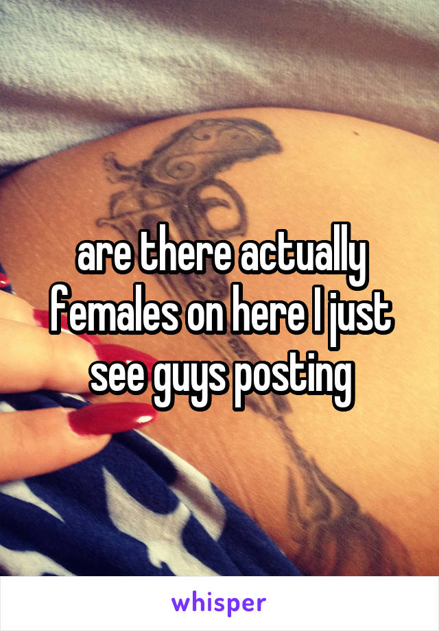 are there actually females on here I just see guys posting