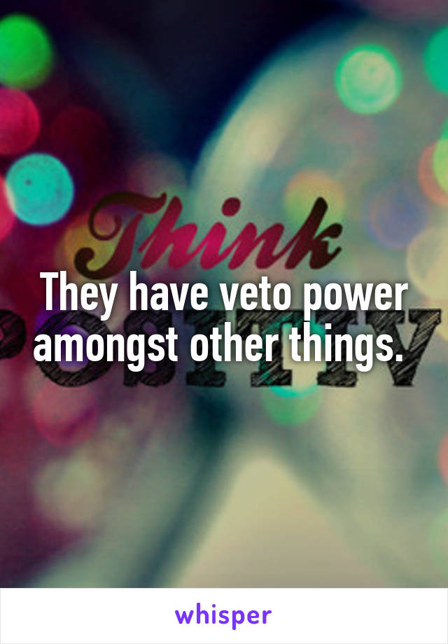 They have veto power amongst other things. 
