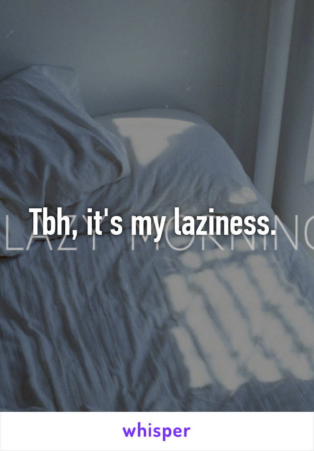 Tbh, it's my laziness. 