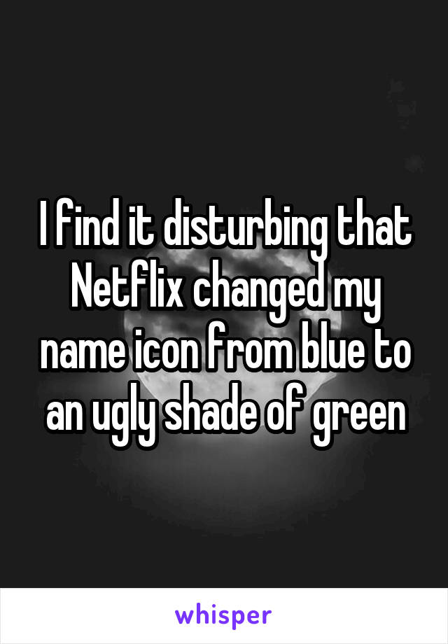 I find it disturbing that Netflix changed my name icon from blue to an ugly shade of green